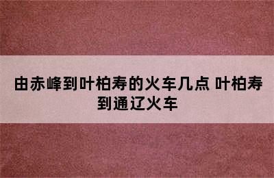 由赤峰到叶柏寿的火车几点 叶柏寿到通辽火车